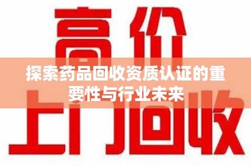 台州探索药品回收资质认证的重要性与行业未来