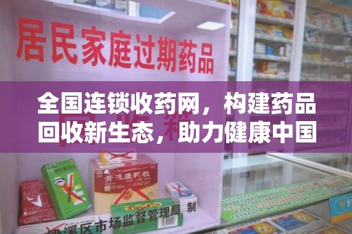 台州全国连锁收药网，构建药品回收新生态，助力健康中国