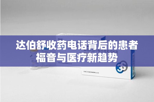 台州达伯舒收药电话背后的患者福音与医疗新趋势