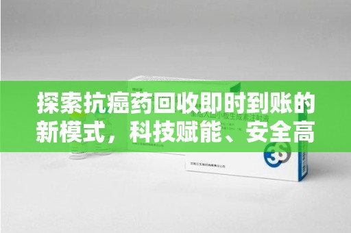 台州探索抗癌药回收即时到账的新模式，科技赋能、安全高效