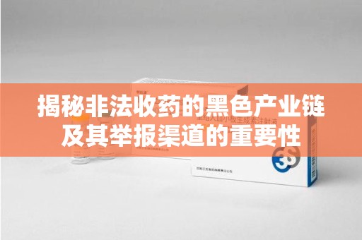 台州揭秘非法收药的黑色产业链及其举报渠道的重要性