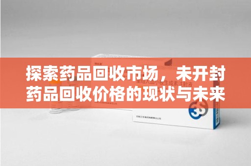 台州探索药品回收市场，未开封药品回收价格的现状与未来