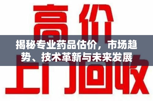 台州揭秘专业药品估价，市场趋势、技术革新与未来发展