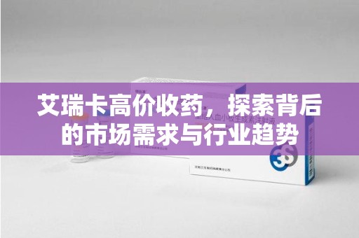 台州艾瑞卡高价收药，探索背后的市场需求与行业趋势
