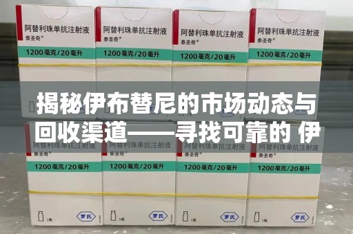 台州揭秘伊布替尼的市场动态与回收渠道——寻找可靠的 伊布替尼回收电话