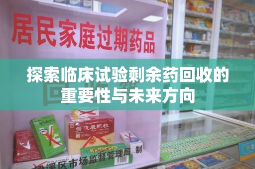 台州探索临床试验剩余药回收的重要性与未来方向