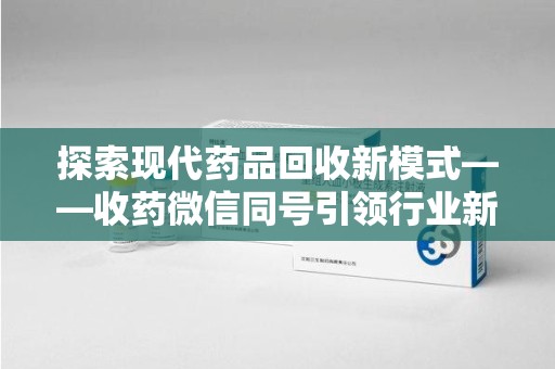 台州探索现代药品回收新模式——收药微信同号引领行业新潮流
