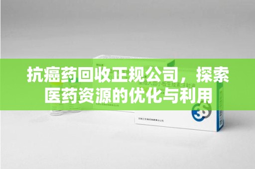 台州抗癌药回收正规公司，探索医药资源的优化与利用