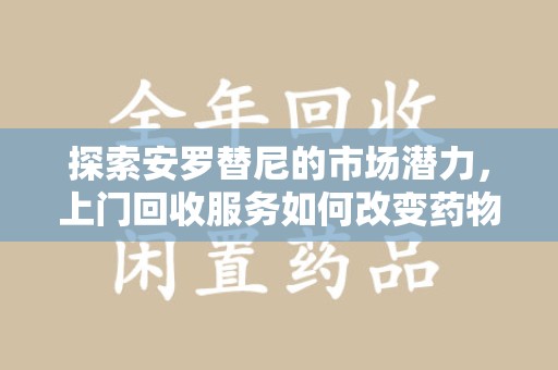 台州探索安罗替尼的市场潜力，上门回收服务如何改变药物流通生态