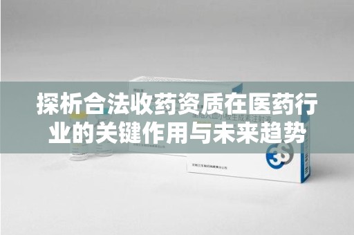 台州探析合法收药资质在医药行业的关键作用与未来趋势