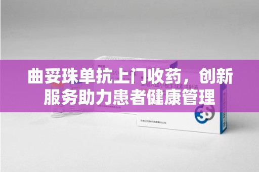 台州曲妥珠单抗上门收药，创新服务助力患者健康管理