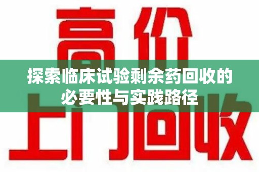 台州探索临床试验剩余药回收的必要性与实践路径