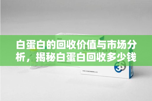 台州白蛋白的回收价值与市场分析，揭秘白蛋白回收多少钱的真相