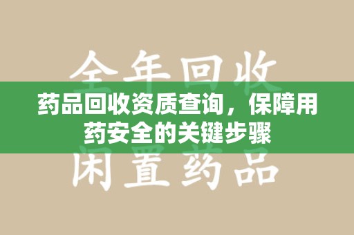 台州药品回收资质查询，保障用药安全的关键步骤