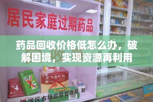 台州药品回收价格低怎么办，破解困境，实现资源再利用