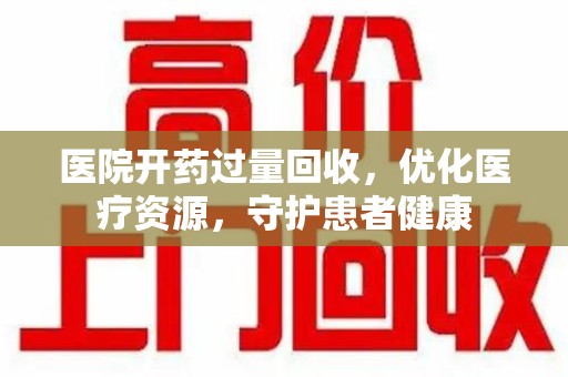 台州医院开药过量回收，优化医疗资源，守护患者健康