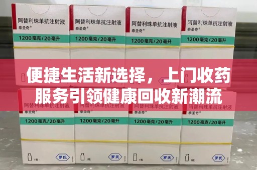 台州便捷生活新选择，上门收药服务引领健康回收新潮流