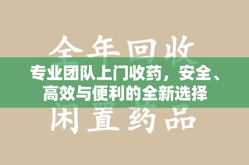 台州专业团队上门收药，安全、高效与便利的全新选择