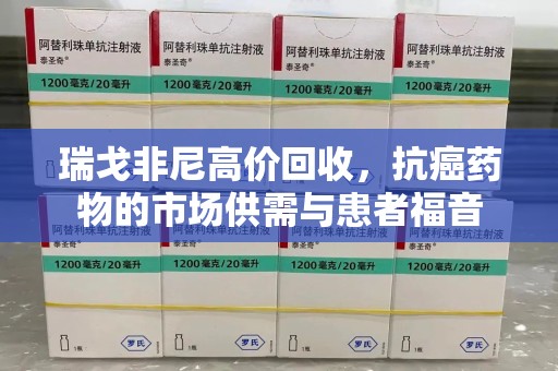 台州瑞戈非尼高价回收，抗癌药物的市场供需与患者福音