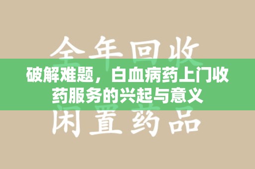 台州破解难题，白血病药上门收药服务的兴起与意义