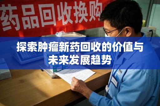 台州探索肿瘤新药回收的价值与未来发展趋势