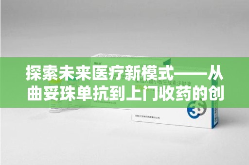 台州探索未来医疗新模式——从曲妥珠单抗到上门收药的创新实践