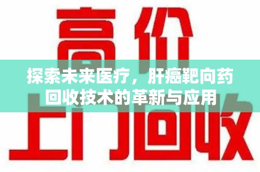 台州探索未来医疗，肝癌靶向药回收技术的革新与应用