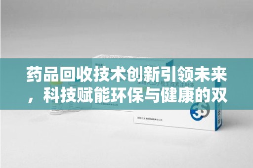 台州药品回收技术创新引领未来，科技赋能环保与健康的双重突破