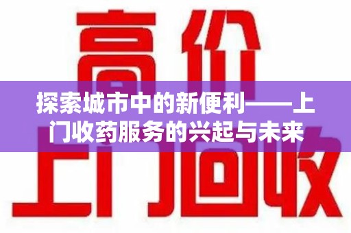 台州探索城市中的新便利——上门收药服务的兴起与未来