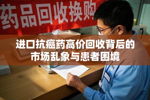 台州进口抗癌药高价回收背后的市场乱象与患者困境