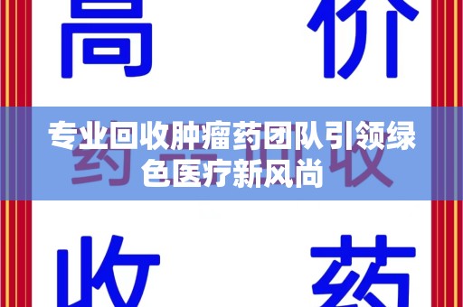 台州专业回收肿瘤药团队引领绿色医疗新风尚