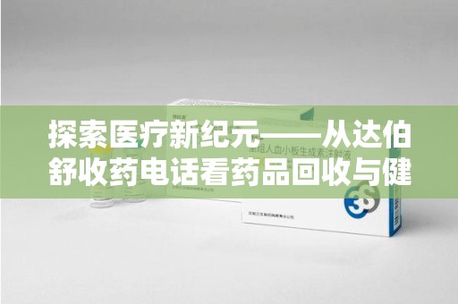 台州探索医疗新纪元——从达伯舒收药电话看药品回收与健康管理的未来