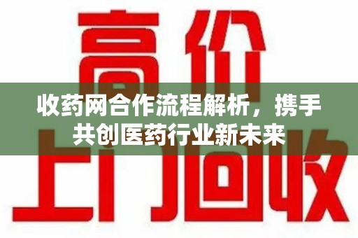 台州收药网合作流程解析，携手共创医药行业新未来