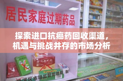 台州探索进口抗癌药回收渠道，机遇与挑战并存的市场分析