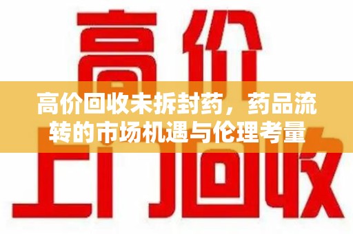 台州高价回收未拆封药，药品流转的市场机遇与伦理考量