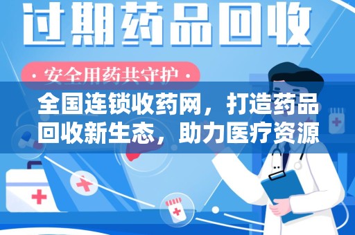 台州全国连锁收药网，打造药品回收新生态，助力医疗资源再利用