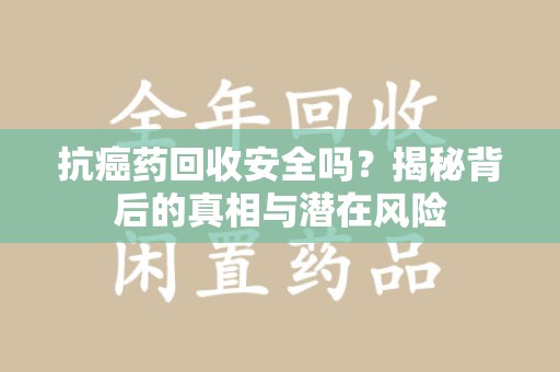 台州抗癌药回收安全吗？揭秘背后的真相与潜在风险