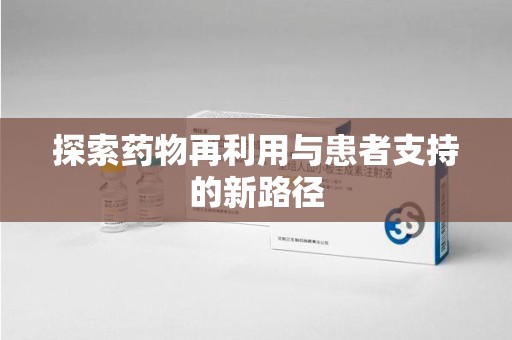 台州探索药物再利用与患者支持的新路径