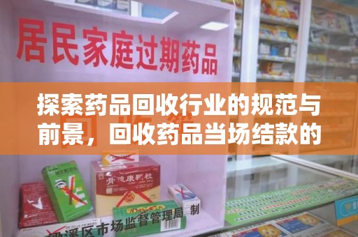 台州探索药品回收行业的规范与前景，回收药品当场结款的意义