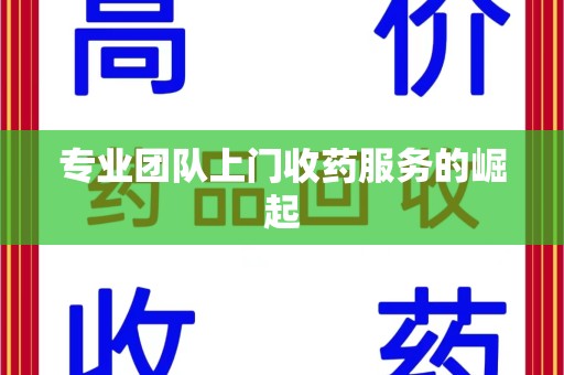 台州专业团队上门收药服务的崛起