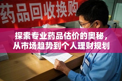 台州探索专业药品估价的奥秘，从市场趋势到个人理财规划