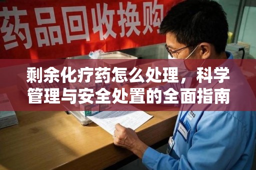 台州剩余化疗药怎么处理，科学管理与安全处置的全面指南