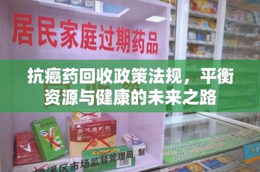 台州抗癌药回收政策法规，平衡资源与健康的未来之路