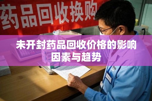 台州未开封药品回收价格的影响因素与趋势