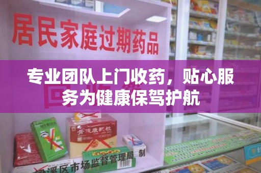 台州专业团队上门收药，贴心服务为健康保驾护航