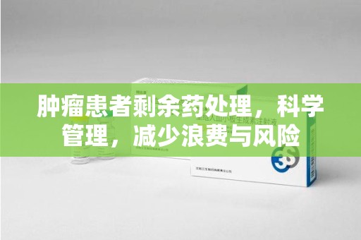 台州肿瘤患者剩余药处理，科学管理，减少浪费与风险