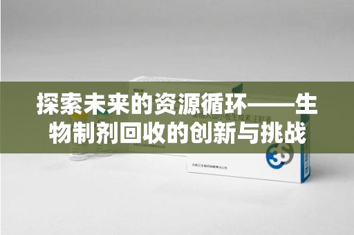 台州探索未来的资源循环——生物制剂回收的创新与挑战