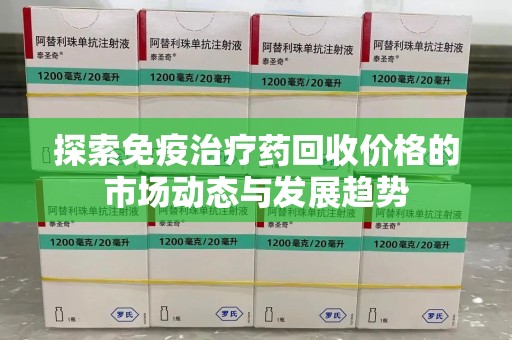 台州探索免疫治疗药回收价格的市场动态与发展趋势