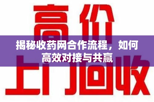 台州揭秘收药网合作流程，如何高效对接与共赢