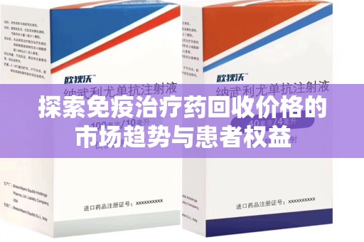 台州探索免疫治疗药回收价格的市场趋势与患者权益